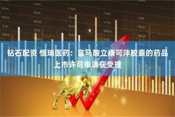 钻石配资 恒瑞医药：富马酸立康可泮胶囊的药品上市许可申请获受理