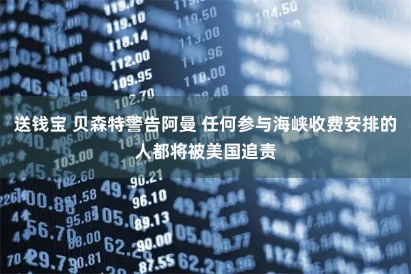 送钱宝 贝森特警告阿曼 任何参与海峡收费安排的人都将被美国追责