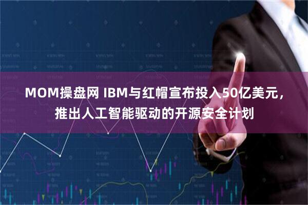 MOM操盘网 IBM与红帽宣布投入50亿美元，推出人工智能驱动的开源安全计划