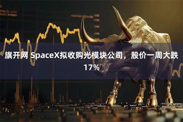 旗开网 SpaceX拟收购光模块公司,股价一周大跌17%