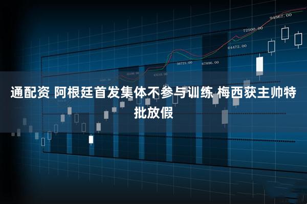 通配资 阿根廷首发集体不参与训练 梅西获主帅特批放假