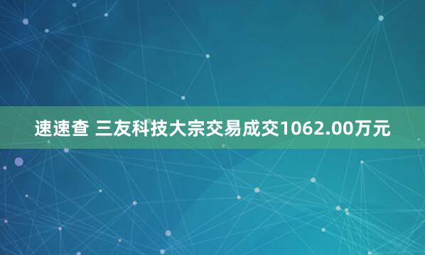 速速查 三友科技大宗交易成交1062.00万元