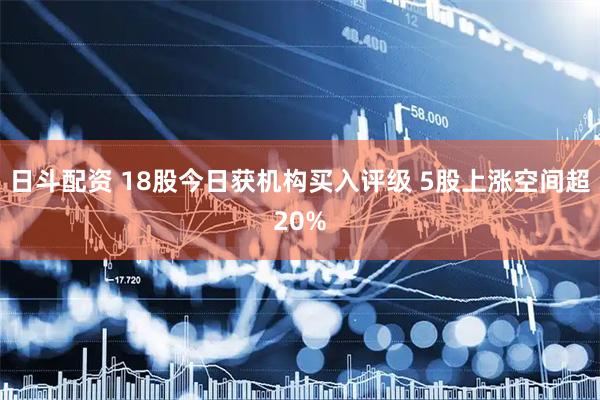 日斗配资 18股今日获机构买入评级 5股上涨空间超20%