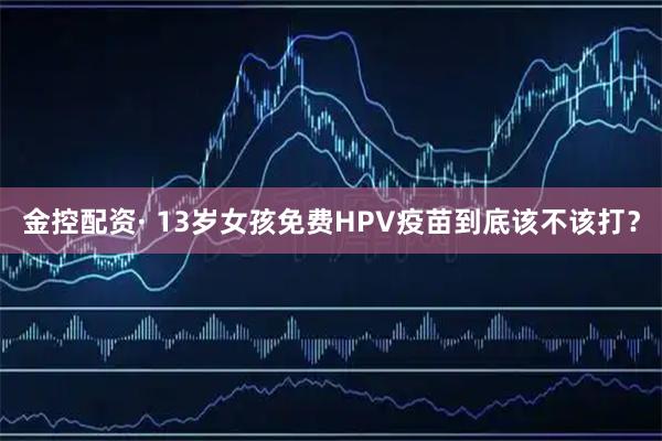 金控配资· 13岁女孩免费HPV疫苗到底该不该打？