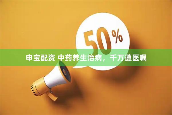申宝配资 中药养生治病，千万遵医嘱