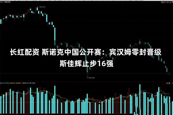 长红配资 斯诺克中国公开赛：宾汉姆零封晋级 斯佳辉止步16强