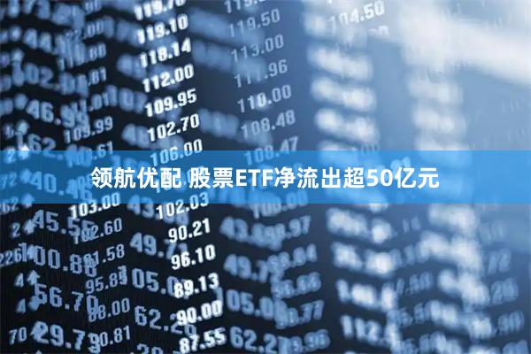 领航优配 股票ETF净流出超50亿元