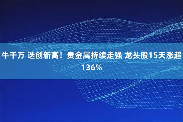 牛千万 迭创新高！贵金属持续走强 龙头股15天涨超136%