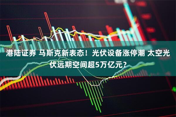 港陆证券 马斯克新表态！光伏设备涨停潮 太空光伏远期空间超5万亿元？