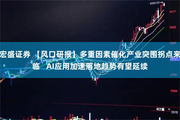 宏盛证券 【风口研报】多重因素催化产业突围拐点来临   AI应用加速落地趋势有望延续