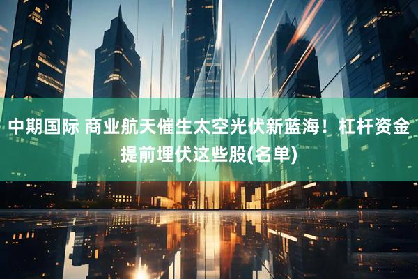 中期国际 商业航天催生太空光伏新蓝海！杠杆资金提前埋伏这些股(名单)